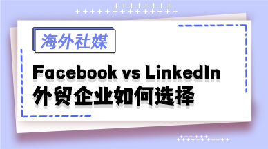 Facebook vs LinkedIn，外贸企业如何选择